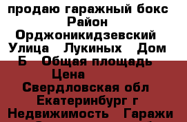 продаю гаражный бокс › Район ­ Орджоникидзевский › Улица ­ Лукиных › Дом ­ 3Б › Общая площадь ­ 20 › Цена ­ 200 000 - Свердловская обл., Екатеринбург г. Недвижимость » Гаражи   . Свердловская обл.,Екатеринбург г.